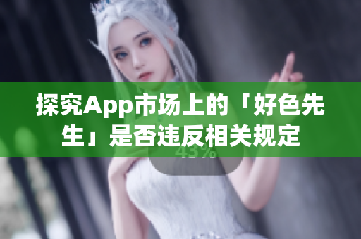 探究App市场上的「好色先生」是否违反相关规定