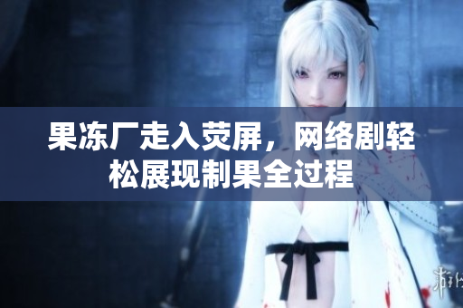 果冻厂走入荧屏，网络剧轻松展现制果全过程