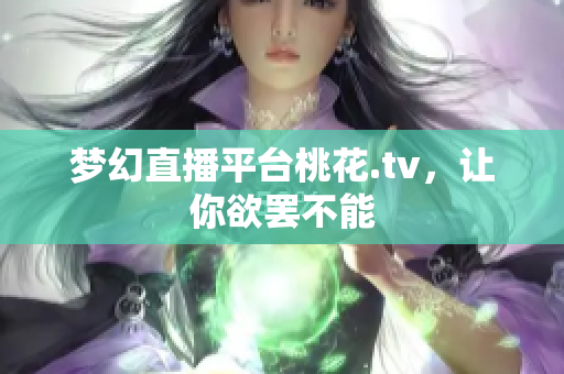 梦幻直播平台桃花.tv，让你欲罢不能