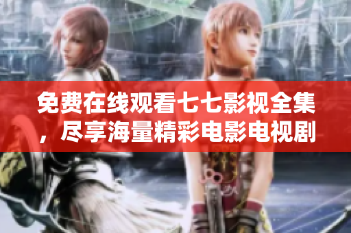 免费在线观看七七影视全集，尽享海量精彩电影电视剧
