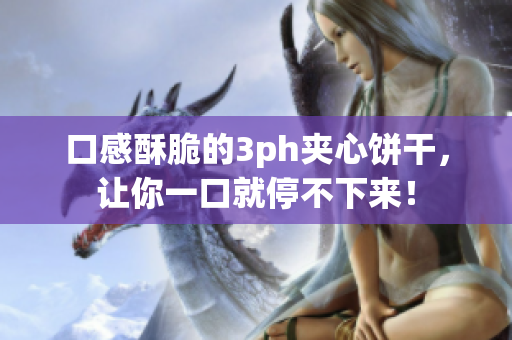 口感酥脆的3ph夹心饼干，让你一口就停不下来！