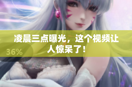 凌晨三点曝光，这个视频让人惊呆了！