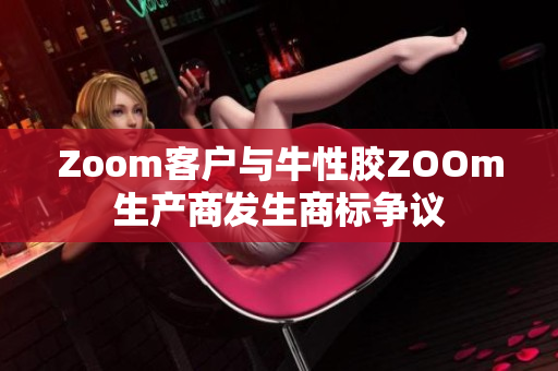 Zoom客户与牛性胶ZOOm生产商发生商标争议