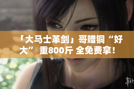 「大马士革剑」哥赠铜“好大” 重800斤 全免费拿！