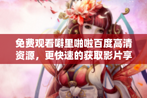 免费观看噼里啪啦百度高清资源，更快速的获取影片享受！