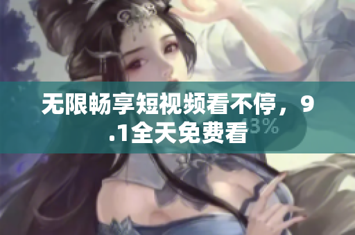 无限畅享短视频看不停，9.1全天免费看