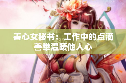 善心女秘书：工作中的点滴善举温暖他人心