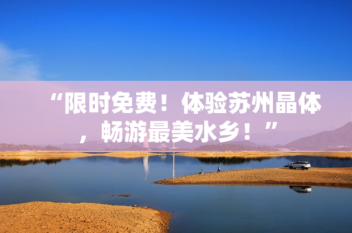 “限时免费！体验苏州晶体，畅游最美水乡！”