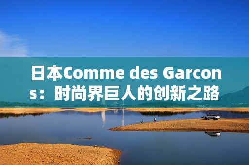 日本Comme des Garcons：时尚界巨人的创新之路