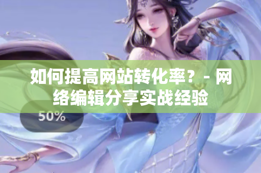 如何提高网站转化率？- 网络编辑分享实战经验