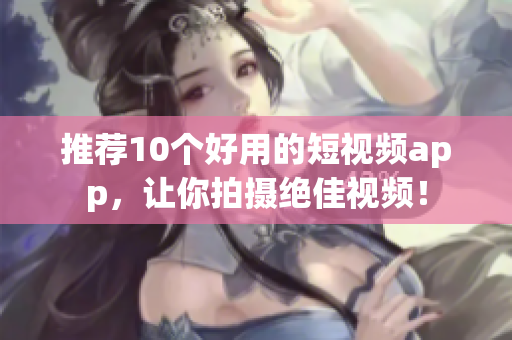 推荐10个好用的短视频app，让你拍摄绝佳视频！
