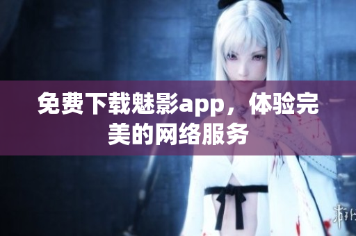 免费下载魅影app，体验完美的网络服务