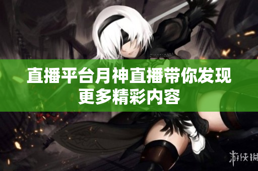 直播平台月神直播带你发现更多精彩内容