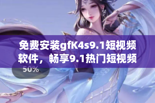 免费安装gfK4s9.1短视频软件，畅享9.1热门短视频