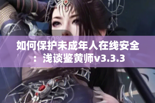 如何保护未成年人在线安全：浅谈鉴黄师v3.3.3