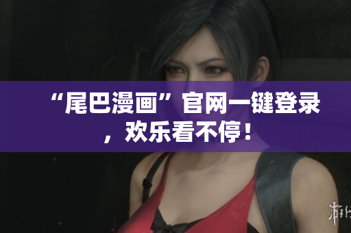 “尾巴漫画”官网一键登录，欢乐看不停！