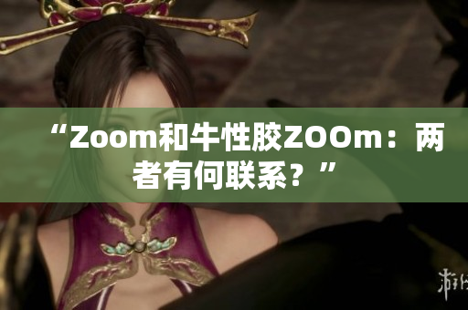 “Zoom和牛性胶ZOOm：两者有何联系？”