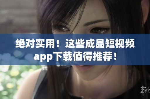 绝对实用！这些成品短视频app下载值得推荐！