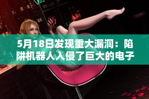 5月18日发现重大漏洞：陷阱机器人入侵了巨大的电子网络