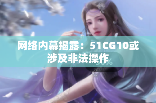 网络内幕揭露：51CG10或涉及非法操作