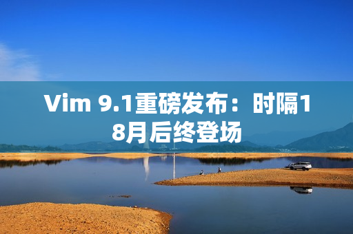 Vim 9.1重磅发布：时隔18月后终登场