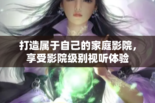 打造属于自己的家庭影院，享受影院级别视听体验