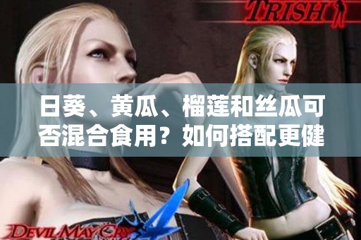 日葵、黄瓜、榴莲和丝瓜可否混合食用？如何搭配更健康？