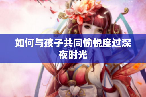 如何与孩子共同愉悦度过深夜时光