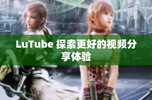 LuTube 探索更好的视频分享体验