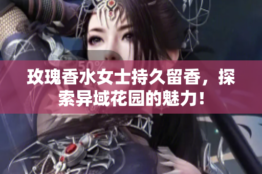 玫瑰香水女士持久留香，探索异域花园的魅力！
