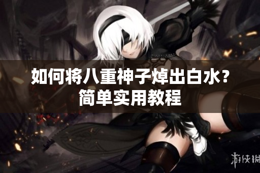 如何将八重神子焯出白水？简单实用教程
