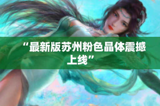 “最新版苏州粉色晶体震撼上线”