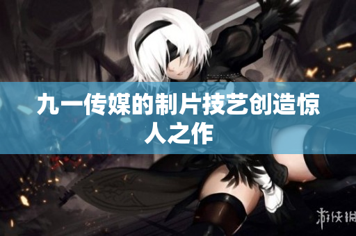 九一传媒的制片技艺创造惊人之作
