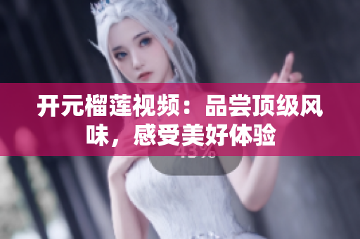 开元榴莲视频：品尝顶级风味，感受美好体验
