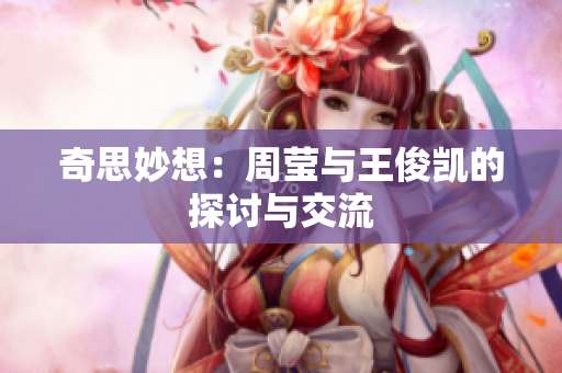 奇思妙想：周莹与王俊凯的探讨与交流