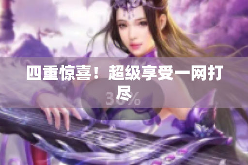 四重惊喜！超级享受一网打尽