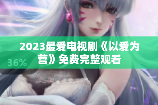 2023最爱电视剧《以爱为营》免费完整观看