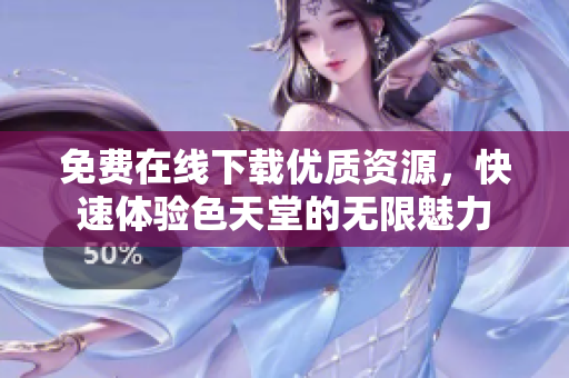 免费在线下载优质资源，快速体验色天堂的无限魅力