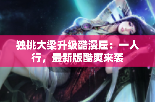 独挑大梁升级酷漫屋：一人行，最新版酷爽来袭