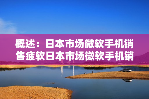 概述：日本市场微软手机销售疲软日本市场微软手机销售低迷