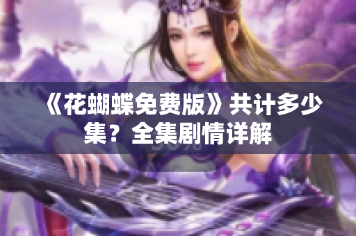 《花蝴蝶免费版》共计多少集？全集剧情详解