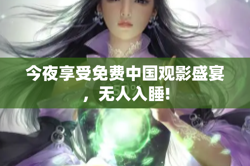 今夜享受免费中国观影盛宴，无人入睡!
