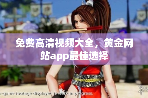 免费高清视频大全，黄金网站app最佳选择