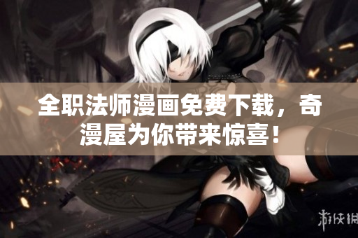 全职法师漫画免费下载，奇漫屋为你带来惊喜！