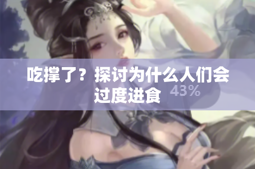 吃撑了？探讨为什么人们会过度进食