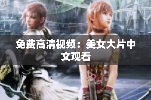 免费高清视频：美女大片中文观看