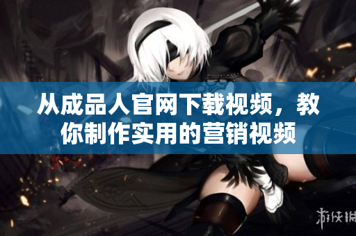 从成品人官网下载视频，教你制作实用的营销视频