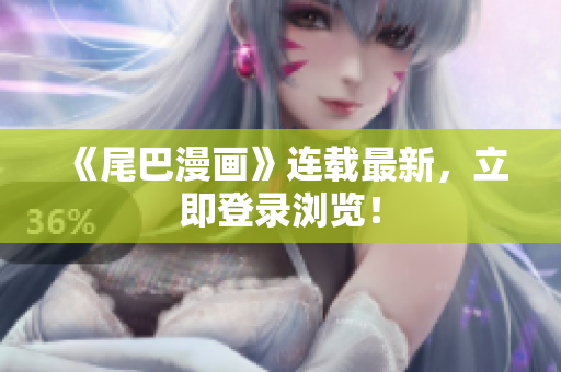 《尾巴漫画》连载最新，立即登录浏览！