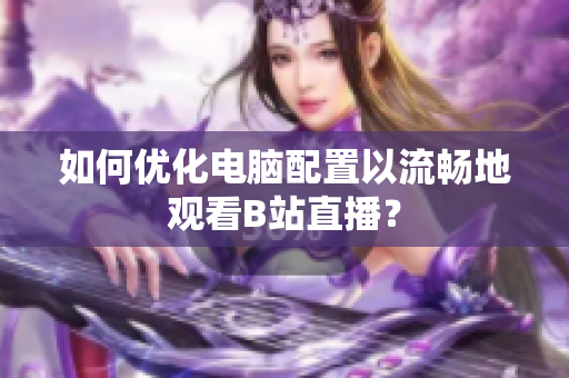 如何优化电脑配置以流畅地观看B站直播？