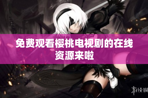 免费观看樱桃电视剧的在线资源来啦